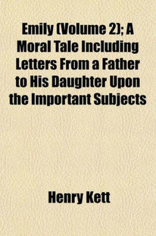 Cover of Emily (Volume 2); A Moral Tale Including Letters from a Father to His Daughter Upon the Important Subjects