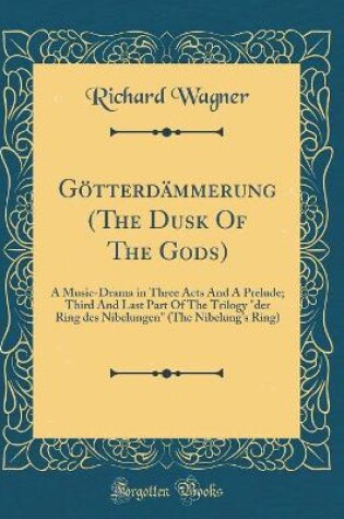 Cover of Götterdämmerung (The Dusk Of The Gods): A Music-Drama in Three Acts And A Prelude; Third And Last Part Of The Trilogy "der Ring des Nibelungen" (The Nibelung's Ring) (Classic Reprint)