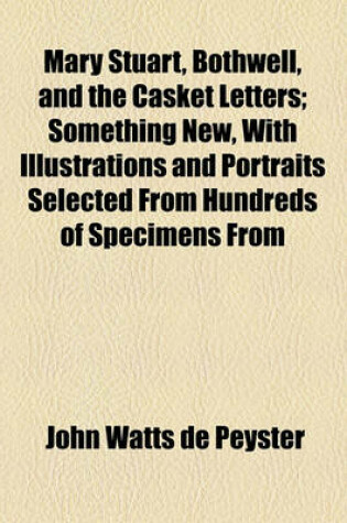 Cover of Mary Stuart, Bothwell, and the Casket Letters; Something New, with Illustrations and Portraits Selected from Hundreds of Specimens from