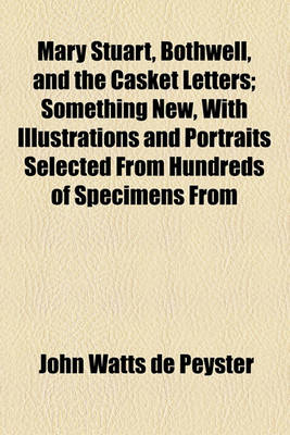 Book cover for Mary Stuart, Bothwell, and the Casket Letters; Something New, with Illustrations and Portraits Selected from Hundreds of Specimens from