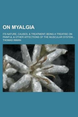 Cover of On Myalgia; Its Nature, Causes, & Treatment; Being a Treatise on Painful & Other Affections of the Muscular System...