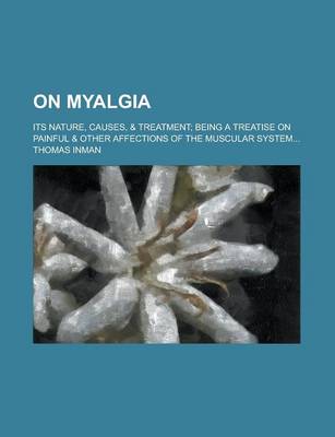 Book cover for On Myalgia; Its Nature, Causes, & Treatment; Being a Treatise on Painful & Other Affections of the Muscular System...