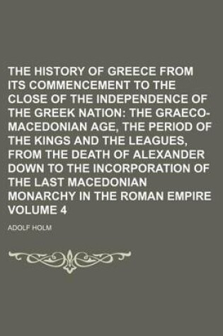 Cover of The History of Greece from Its Commencement to the Close of the Independence of the Greek Nation; The Graeco-Macedonian Age, the Period of the Kings and the Leagues, from the Death of Alexander Down to the Incorporation of the Volume 4