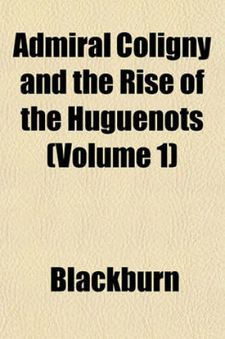 Cover of Admiral Coligny and the Rise of the Huguenots (Volume 1)