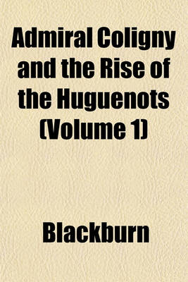 Book cover for Admiral Coligny and the Rise of the Huguenots (Volume 1)