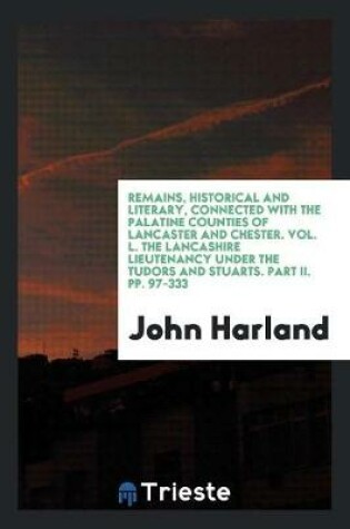 Cover of Remains, Historical and Literary, Connected with the Palatine Counties of Lancaster and Chester. Vol. L. the Lancashire Lieutenancy Under the Tudors and Stuarts. Part II. Pp. 97-333