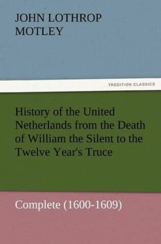 Cover of History of the United Netherlands from the Death of William the Silent to the Twelve Year's Truce - Complete (1600-1609)