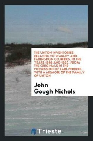 Cover of The Unton Inventories, Relating to Wadley and Faringdon Co.Berks. in the Years 1596 and 1620, from the Originals in the Possession of Earl Ferrers. with a Memoir of the Family of Unton