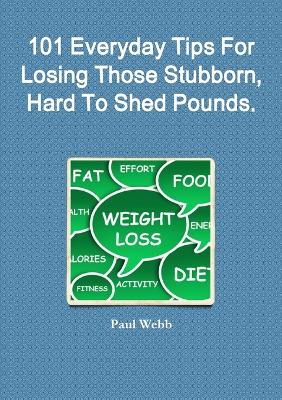 Book cover for 101 Everyday Tips For Losing Those Stubborn, Hard To Shed Pounds.