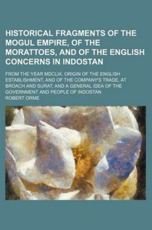 Cover of Historical Fragments of the Mogul Empire, of the Morattoes, and of the English Concerns in Indostan; From the Year MDCLIX. Origin of the English Establishment, and of the Company's Trade, at Broach and Surat and a General Idea of the Government and People