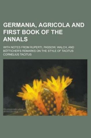 Cover of Germania, Agricola and First Book of the Annals; With Notes from Ruperti, Passow, Walch, and Botticher's Remarks on the Style of Tacitus