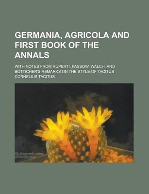 Book cover for Germania, Agricola and First Book of the Annals; With Notes from Ruperti, Passow, Walch, and Botticher's Remarks on the Style of Tacitus