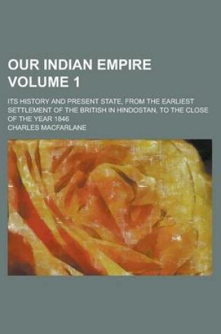 Cover of Our Indian Empire; Its History and Present State, from the Earliest Settlement of the British in Hindostan, to the Close of the Year 1846 Volume 1