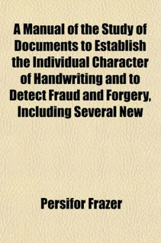 Cover of A Manual of the Study of Documents to Establish the Individual Character of Handwriting and to Detect Fraud and Forgery, Including Several New