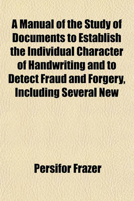 Book cover for A Manual of the Study of Documents to Establish the Individual Character of Handwriting and to Detect Fraud and Forgery, Including Several New