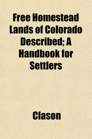 Cover of Free Homestead Lands of Colorado Described; A Handbook for Settlers