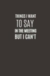 Book cover for Things I Want To Say In The Meeting But I Can't