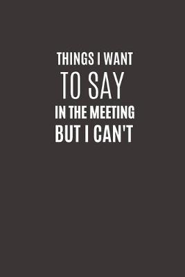 Cover of Things I Want To Say In The Meeting But I Can't