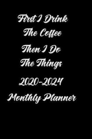 Cover of First I Drink the Coffee, Then I Do the Things 2020 -2024 Monthly Planner