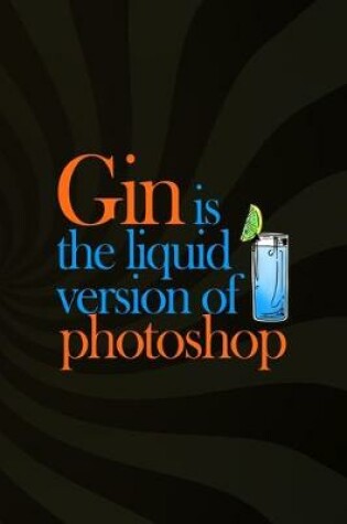 Cover of Gin Is The Liquid Version Of Photoshop