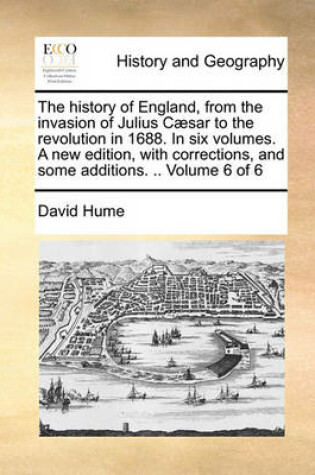 Cover of The History of England, from the Invasion of Julius Caesar to the Revolution in 1688. in Six Volumes. a New Edition, with Corrections, and Some Additions. .. Volume 6 of 6