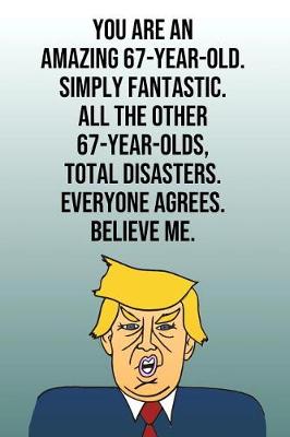 Book cover for You Are An Amazing 67-Year-Old Simply Fantastic All the Other 67-Year-Olds Total Disasters Everyone Agrees Believe Me