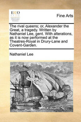 Cover of The Rival Queens; Or, Alexander the Great, a Tragedy. Written by Nathaniel Lee, Gent. with Alterations, as It Is Now Performed at the Theatres-Royal in Drury-Lane and Covent-Garden.