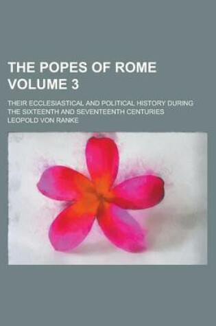 Cover of The Popes of Rome; Their Ecclesiastical and Political History During the Sixteenth and Seventeenth Centuries Volume 3