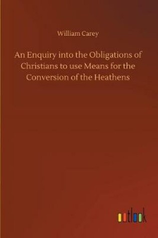 Cover of An Enquiry into the Obligations of Christians to use Means for the Conversion of the Heathens