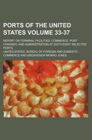 Cover of Ports of the United States Volume 33-37; Report on Terminal Facilities, Commerce, Port Charges, and Administration at Sixty-Eight Selected Ports