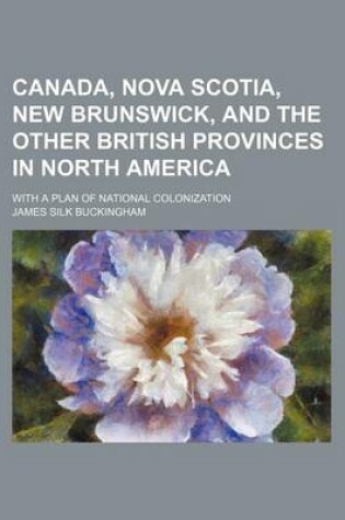 Cover of Canada, Nova Scotia, New Brunswick, and the Other British Provinces in North America; With a Plan of National Colonization