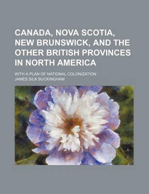 Book cover for Canada, Nova Scotia, New Brunswick, and the Other British Provinces in North America; With a Plan of National Colonization