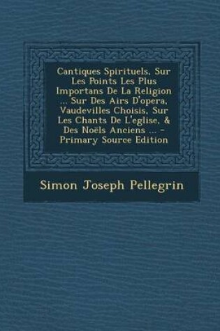 Cover of Cantiques Spirituels, Sur Les Points Les Plus Importans de La Religion ... Sur Des Airs D'Opera, Vaudevilles Choisis, Sur Les Chants de L'Eglise, & Des Noels Anciens ...