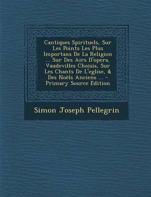 Book cover for Cantiques Spirituels, Sur Les Points Les Plus Importans de La Religion ... Sur Des Airs D'Opera, Vaudevilles Choisis, Sur Les Chants de L'Eglise, & Des Noels Anciens ...