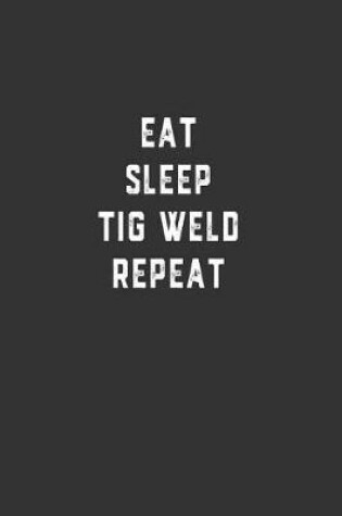 Cover of Eat Sleep TiG Weld Repeat