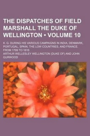 Cover of The Dispatches of Field Marshall the Duke of Wellington (Volume 10); K. G. During His Various Campaigns in India, Denmark, Portugal, Spain, the Low Co