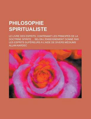 Book cover for Philosophie Spiritualiste; Le Livre Des Esprits Contenant Les Principes de La Doctrine Spirite Selon L'Enseignement Donne Par Les Esprits Superieurs A L'Aide de Divers Mediums