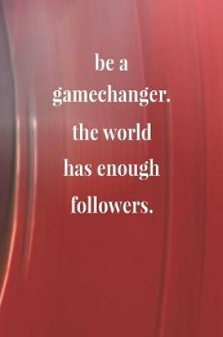 Cover of Be A Gamechanger. The World Has Enough Followers.