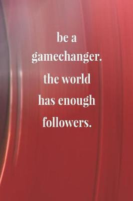 Book cover for Be A Gamechanger. The World Has Enough Followers.