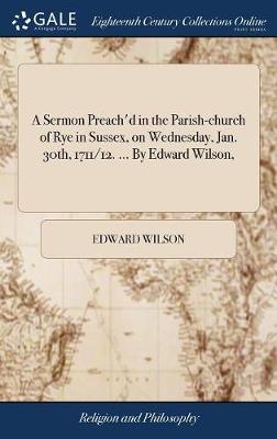 Book cover for A Sermon Preach'd in the Parish-Church of Rye in Sussex, on Wednesday, Jan. 30th, 1711/12. ... by Edward Wilson,