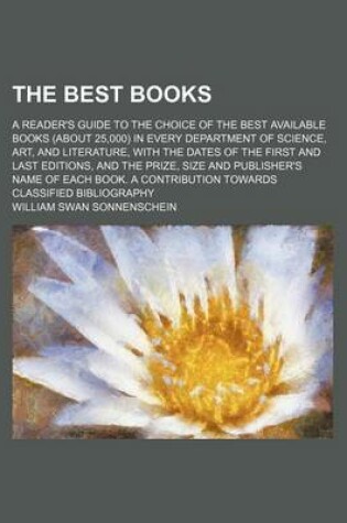 Cover of The Best Books; A Reader's Guide to the Choice of the Best Available Books (about 25,000) in Every Department of Science, Art, and Literature, with the Dates of the First and Last Editions, and the Prize, Size and Publisher's Name of Each