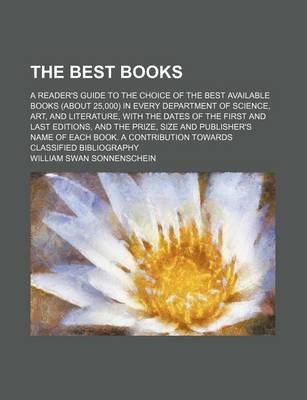 Book cover for The Best Books; A Reader's Guide to the Choice of the Best Available Books (about 25,000) in Every Department of Science, Art, and Literature, with the Dates of the First and Last Editions, and the Prize, Size and Publisher's Name of Each