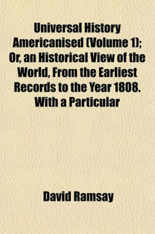 Cover of Universal History Americanised (Volume 1); Or, an Historical View of the World, from the Earliest Records to the Year 1808. with a Particular Reference to the State of Society, Literature, Religion, and Form of Government, in the United States of America