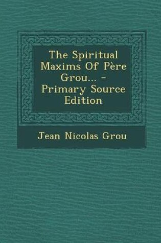 Cover of The Spiritual Maxims of Pere Grou... - Primary Source Edition