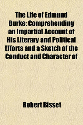 Cover of The Life of Edmund Burke; Comprehending an Impartial Account of His Literary and Political Efforts and a Sketch of the Conduct and Character of