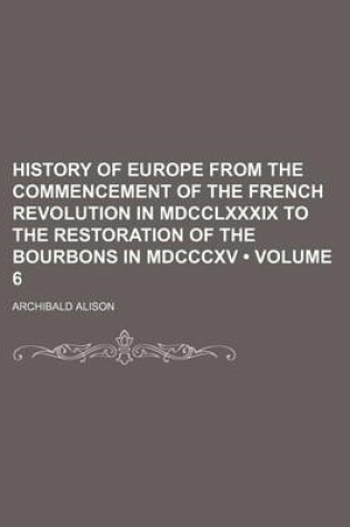 Cover of History of Europe from the Commencement of the French Revolution in MDCCLXXXIX to the Restoration of the Bourbons in MDCCCXV (Volume 6)