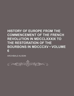 Book cover for History of Europe from the Commencement of the French Revolution in MDCCLXXXIX to the Restoration of the Bourbons in MDCCCXV (Volume 6)