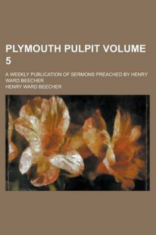 Cover of Plymouth Pulpit; A Weekly Publication of Sermons Preached by Henry Ward Beecher Volume 5