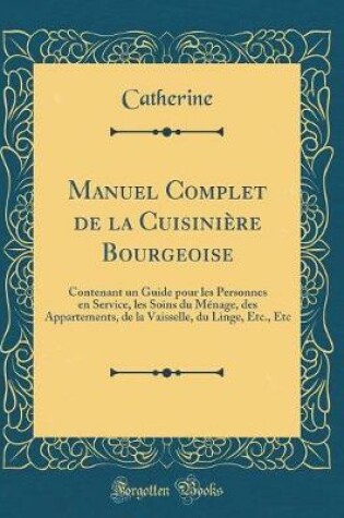 Cover of Manuel Complet de la Cuisinière Bourgeoise: Contenant un Guide pour les Personnes en Service, les Soins du Ménage, des Appartements, de la Vaisselle, du Linge, Etc., Etc (Classic Reprint)