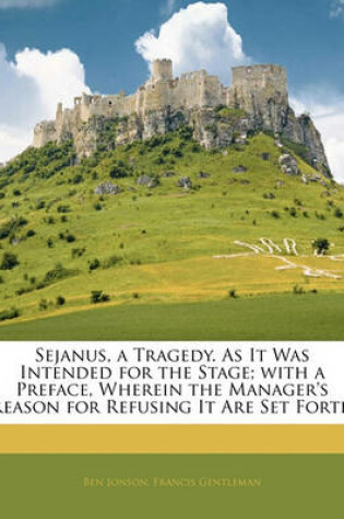 Cover of Sejanus, a Tragedy. as It Was Intended for the Stage; With a Preface, Wherein the Manager's Reason for Refusing It Are Set Forth